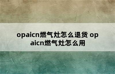 opaicn燃气灶怎么退货 opaicn燃气灶怎么用